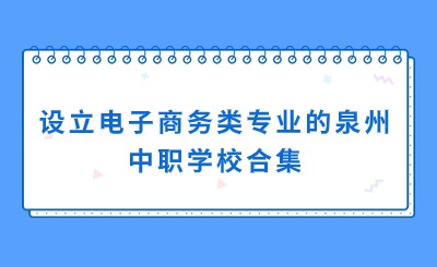 合集！設(shè)立電子商務(wù)專業(yè)的泉州中職學校一覽