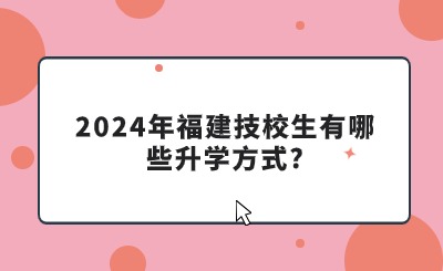 2024年福建技校生有哪些升學方式?