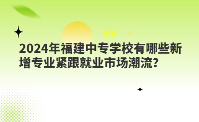 2024年福建中專學校有哪些新增專業緊跟就業市場潮流？