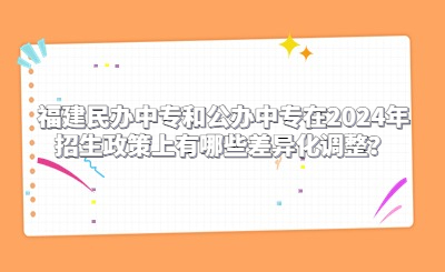 福建民辦中專和公辦中專在2024年招生政策上有哪些差異化調整？