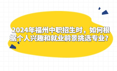 2024年福州中職招生時，如何根據(jù)個人興趣和就業(yè)前景挑選專業(yè)？