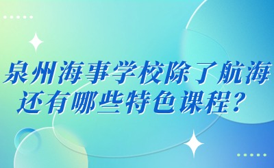 2024年泉州海事學校除了航海還有哪些特色課程？