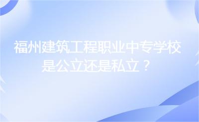 福州建筑工程職業中專學校是公立還是私立？