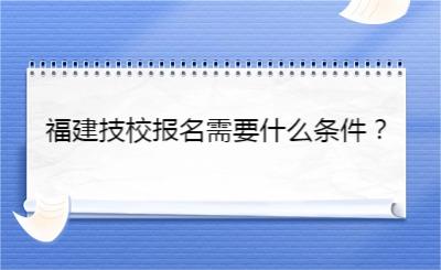 福建技校報名需要什么條件？