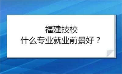 福建技校什么專業就業前景好？