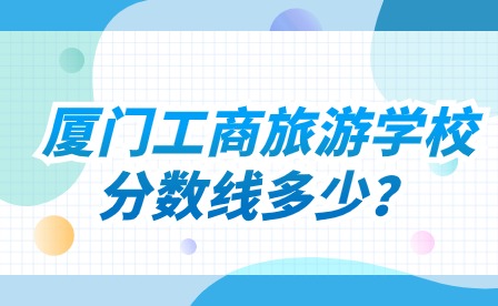 廈門工商旅游學(xué)校分?jǐn)?shù)線多少?