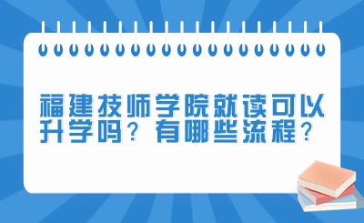 福建技師學院就讀可以升學嗎?有哪些流程?