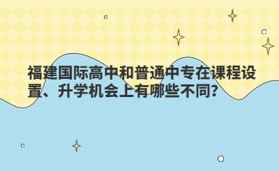 福建國際高中和普通中專在課程設置、升學機會上有哪些不同？