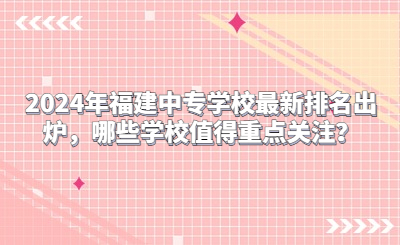 2024年福建中專學(xué)校最新排名出爐，哪些學(xué)校值得重點(diǎn)關(guān)注？