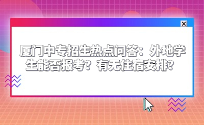 廈門中專招生熱點問答：外地學生能否報考？有無住宿安排？