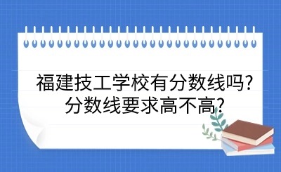福建技工學(xué)校有分?jǐn)?shù)線嗎?分?jǐn)?shù)線要求高不高?