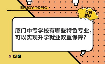 廈門中專學校有哪些特色專業，可以實現升學就業雙重保障？