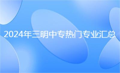2024年三明中專熱門專業(yè)匯總