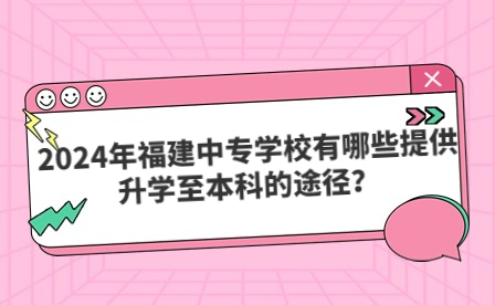 2024年福建中專學(xué)校有哪些提供升學(xué)至本科的途徑？