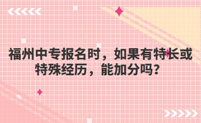 福州中專報名時，如果有特長或特殊經歷，能加分嗎？