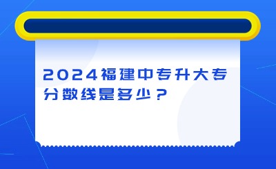 2024年福建中專升大專分數線是多少？