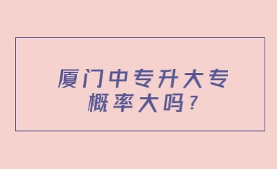 廈門中專升大專概率大嗎?