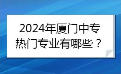 2024年廈門中專熱門專業有哪些？