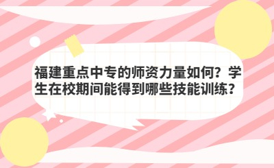 福建重點(diǎn)中專的師資力量如何？學(xué)生在校期間能得到哪些技能訓(xùn)練？
