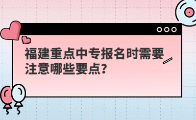 福建重點中專報名時需要注意哪些要點？