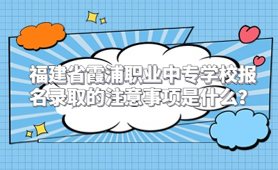 福建省霞浦職業中專學校報名錄取的注意事項是什么？