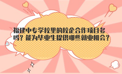 福建中專學校里的校企合作項目多嗎？能為畢業生提供哪些就業機會？