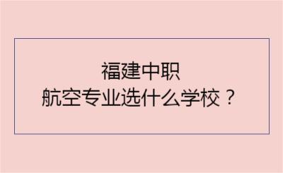 福建中職航空專業選什么學校？