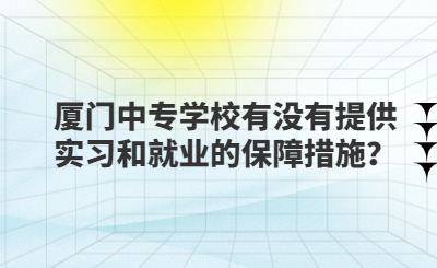 廈門中專學校有沒有提供實習和就業的保障措施？