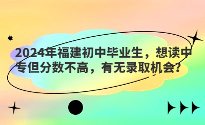 2024年福建初中畢業生，想讀中專但分數不高，有無錄取機會？