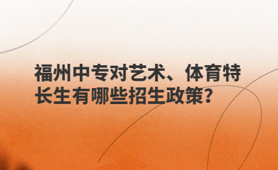 福州中專對藝術、體育特長生有哪些招生政策？