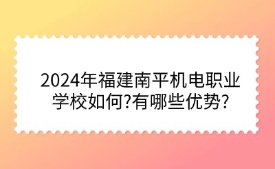 2024年福建南平機電職業學校如何?有哪些優勢?