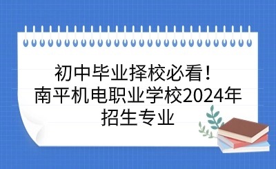 初中畢業擇校必看！南平機電職業學校2024年招生專業一覽