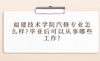 福建技術學院汽修專業怎么樣?畢業后可以從事哪些工作?