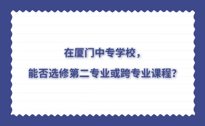 在廈門中專學校，能否選修第二專業或跨專業課程？