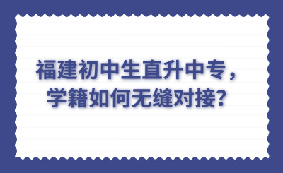 福建初中生直升中專，學籍如何無縫對接？