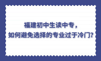 福建初中生讀中專，如何避免選擇的專業過于冷門？