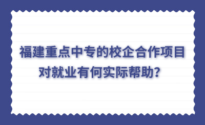 福建重點中專的校企合作項目對就業有何實際幫助？