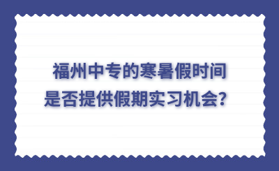 福州中專的寒暑假時間是否提供假期實習機會？