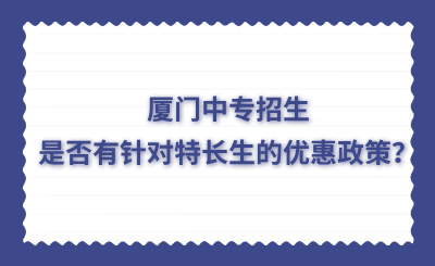 廈門中專招生是否有針對特長生的優惠政策？