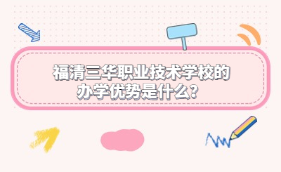 福清三華職業技術學校的辦學優勢是什么？