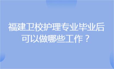 福建衛(wèi)校護理專業(yè)畢業(yè)后，可以做哪些工作？