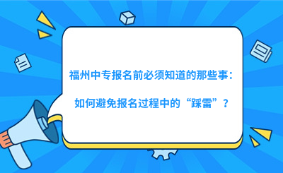福州中專報名前必須知道的那些事：如何避免報名過程中的“踩雷”？