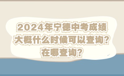 2024年寧德中考成績大概什么時候可以查詢?在哪查詢?