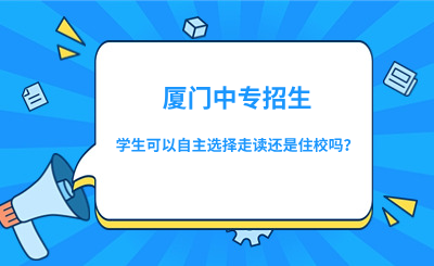 廈門中專招生時，學生可以自主選擇走讀還是住校嗎？