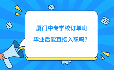 廈門中專學校訂單班畢業后能直接入職嗎？
