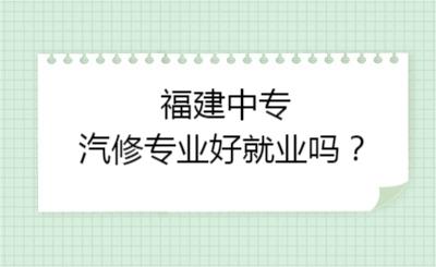 福建中專汽修專業好就業嗎？
