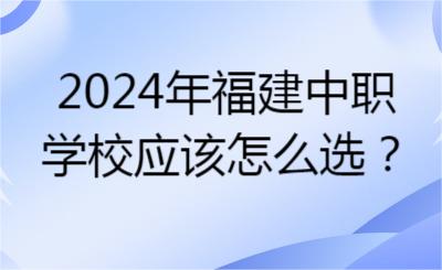 2024年福建中職學校應該怎么選？
