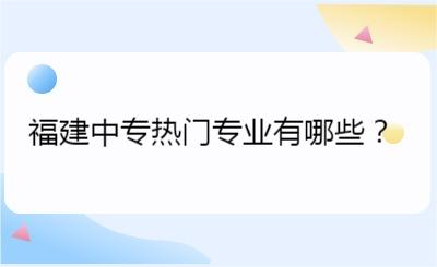 福建中專熱門專業有哪些？