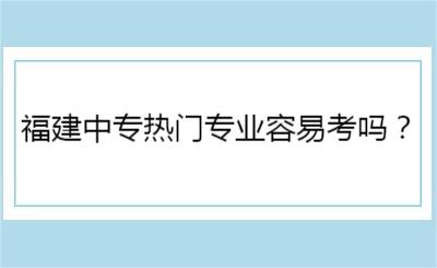 福建中專熱門專業容易考嗎？