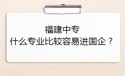 福建中專什么專業比較容易進國企？